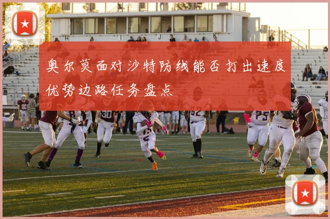 奥尔莫面对沙特防线能否打出速度优势边路任务盘点