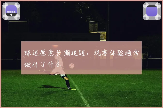 球迷愿意长期追随，观赛体验通常做对了什么