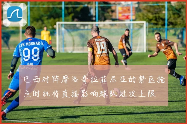 巴西对阵摩洛哥拉菲尼亚的禁区抢点时机将直接影响球队进攻上限