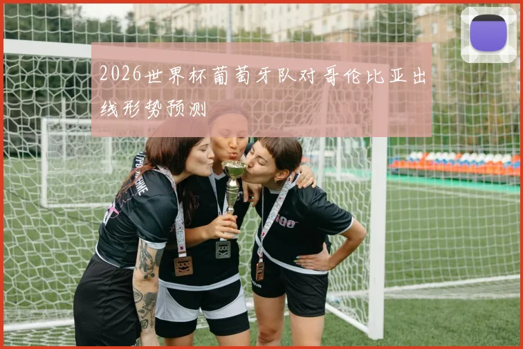 2026世界杯葡萄牙队对哥伦比亚出线形势预测