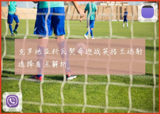 克罗地亚科瓦契奇迎战英格兰远射选择看点解析