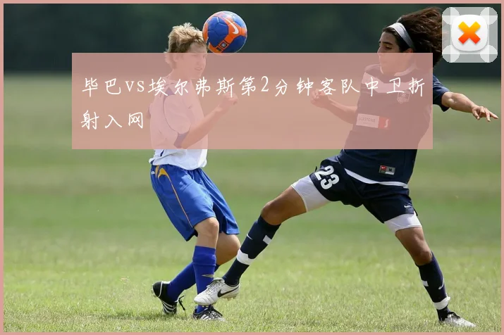 毕巴vs埃尔弗斯第2分钟客队中卫折射入网