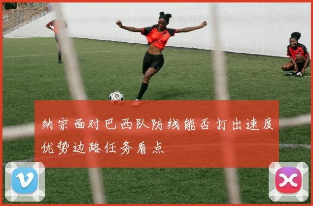 纳宗面对巴西队防线能否打出速度优势边路任务看点